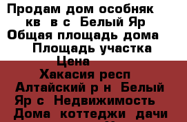 Продам дом-особняк 150 кв. в с. Белый Яр › Общая площадь дома ­ 150 › Площадь участка ­ 16 000 › Цена ­ 2 000 000 - Хакасия респ., Алтайский р-н, Белый Яр с. Недвижимость » Дома, коттеджи, дачи продажа   . Хакасия респ.